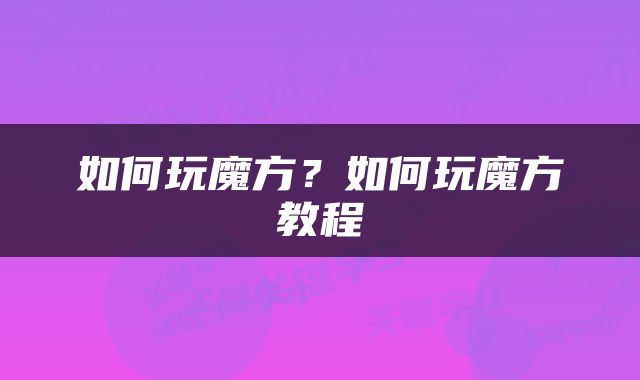 如何玩魔方？如何玩魔方教程