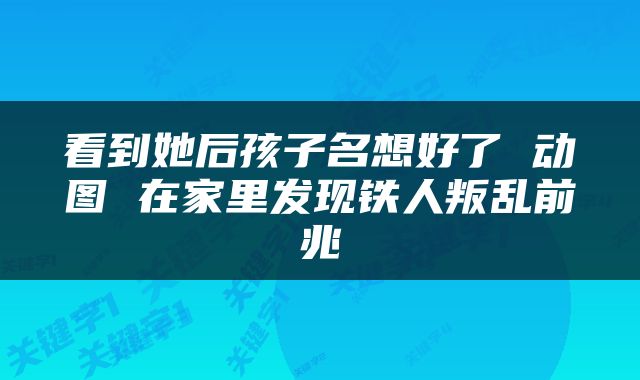 看到她后孩子名想好了 动图 在家里发现铁人叛乱前兆