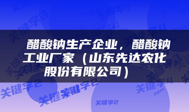  醋酸钠生产企业，醋酸钠工业厂家（山东先达农化股份有限公司） 