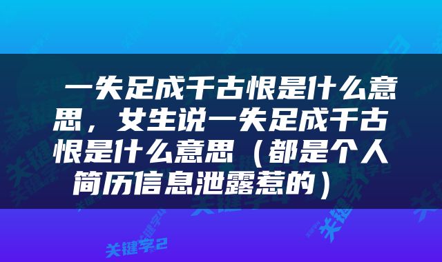  一失足成千古恨是什么意思，女生说一失足成千古恨是什么意思（都是个人简历信息泄露惹的） 