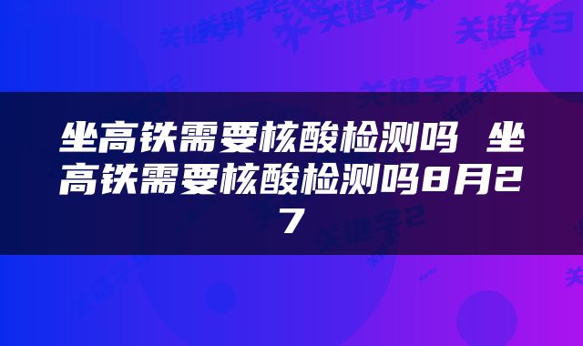 坐高铁需要核酸检测吗 坐高铁需要核酸检测吗8月27