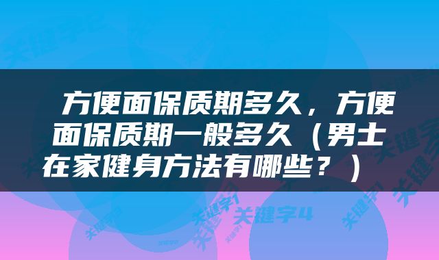  方便面保质期多久，方便面保质期一般多久（男士在家健身方法有哪些？） 