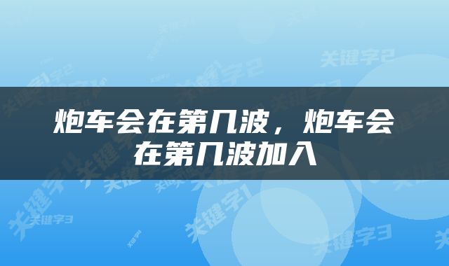 炮车会在第几波，炮车会在第几波加入