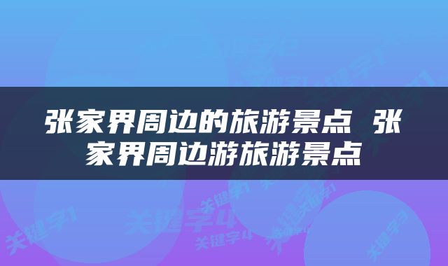 张家界周边的旅游景点 张家界周边游旅游景点