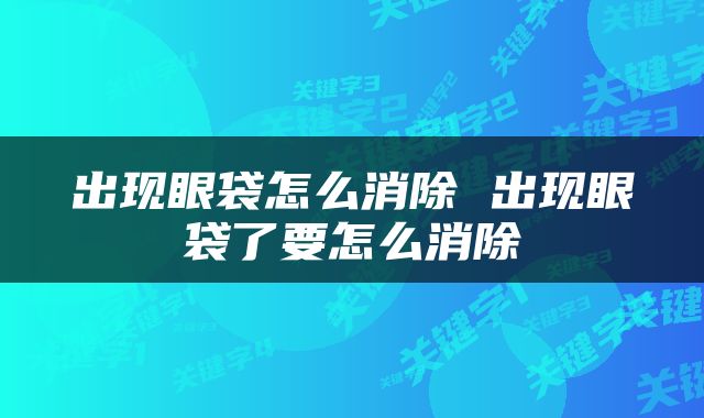 出现眼袋怎么消除 出现眼袋了要怎么消除