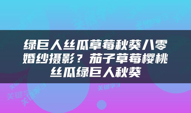 绿巨人丝瓜草莓秋葵八零婚纱摄影？茄子草莓樱桃丝瓜绿巨人秋葵