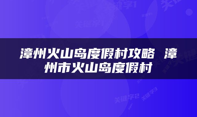 漳州火山岛度假村攻略 漳州市火山岛度假村