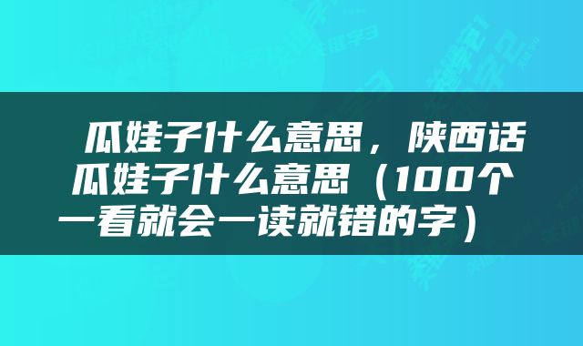  瓜娃子什么意思，陕西话瓜娃子什么意思（100个一看就会一读就错的字） 