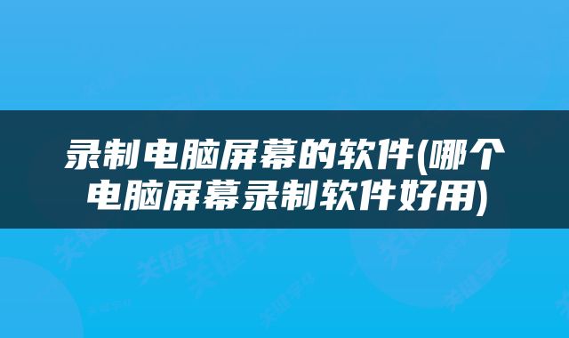 录制电脑屏幕的软件(哪个电脑屏幕录制软件好用)