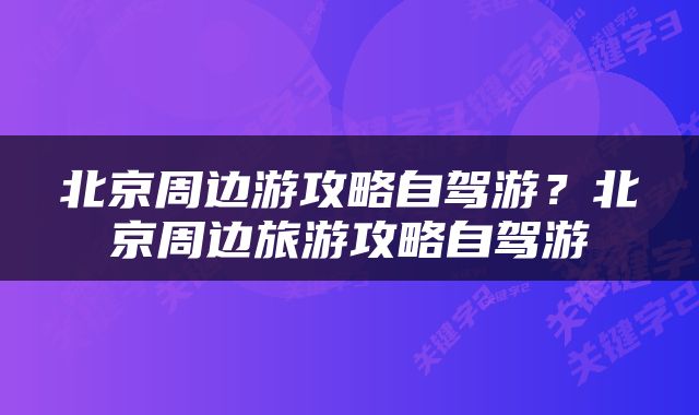 北京周边游攻略自驾游？北京周边旅游攻略自驾游