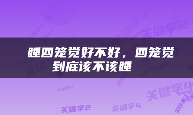  睡回笼觉好不好，回笼觉到底该不该睡 