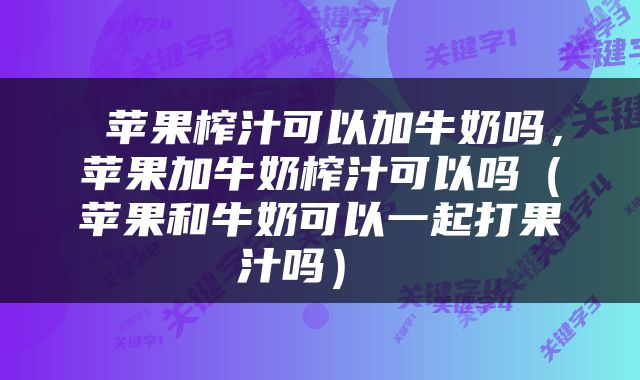  苹果榨汁可以加牛奶吗，苹果加牛奶榨汁可以吗（苹果和牛奶可以一起打果汁吗） 