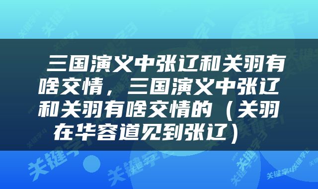 三国演义中张辽和关羽有啥交情，三国演义中张辽和关羽有啥交情的（关羽在华容道见到张辽） 