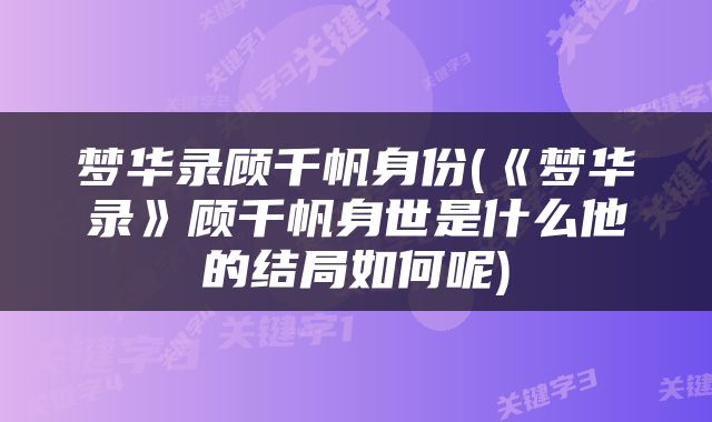 梦华录顾千帆身份(《梦华录》顾千帆身世是什么他的结局如何呢)