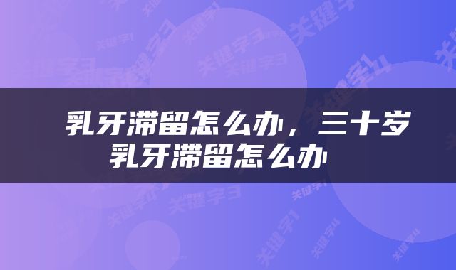 乳牙滞留怎么办，三十岁乳牙滞留怎么办 