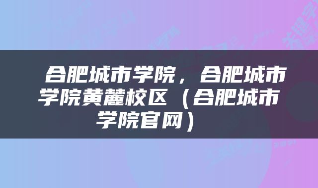  合肥城市学院，合肥城市学院黄麓校区（合肥城市学院官网） 