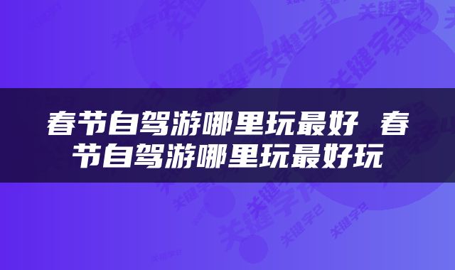 春节自驾游哪里玩最好 春节自驾游哪里玩最好玩