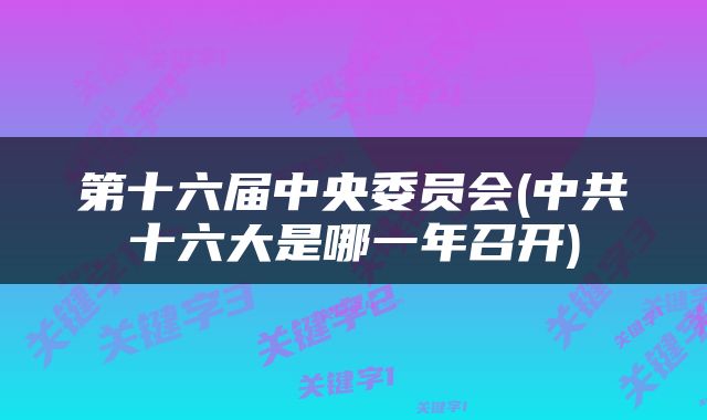 第十六届中央委员会(中共十六大是哪一年召开)