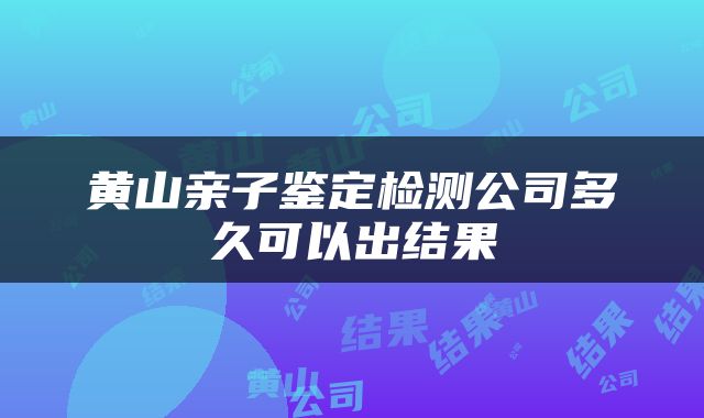 黄山亲子鉴定检测公司多久可以出结果
