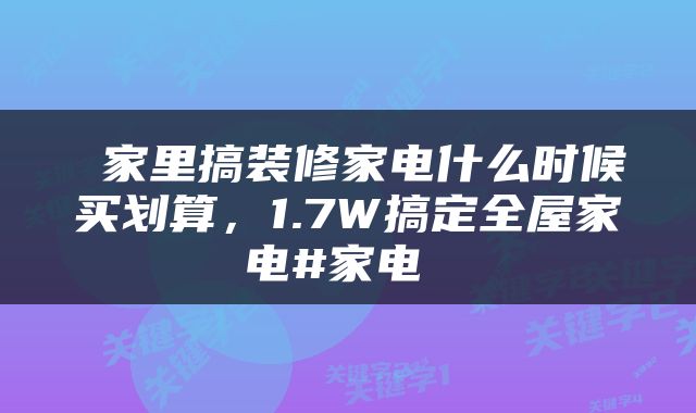  家里搞装修家电什么时候买划算，1.7W搞定全屋家电#家电 