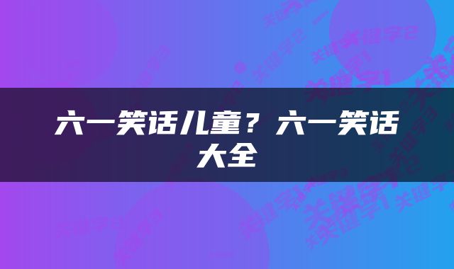 六一笑话儿童？六一笑话大全