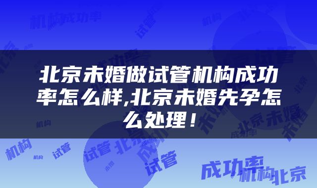 北京未婚做试管机构成功率怎么样,北京未婚先孕怎么处理！