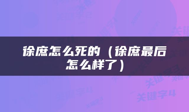 徐庶怎么死的（徐庶最后怎么样了）