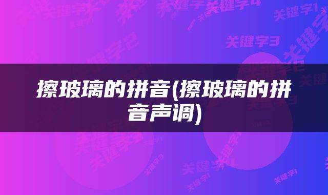 擦玻璃的拼音(擦玻璃的拼音声调)
