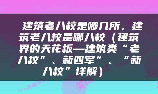  建筑老八校是哪几所，建筑老八校是哪八校（建筑界的天花板—建筑类“老八校”、新四军”、“新八校”详解） 