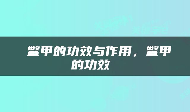  鳖甲的功效与作用，鳖甲的功效 