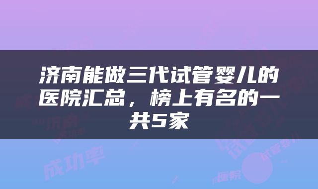 济南能做三代试管婴儿的医院汇总，榜上有名的一共5家