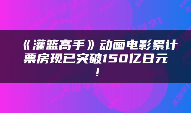 《灌篮高手》动画电影累计票房现已突破150亿日元！
