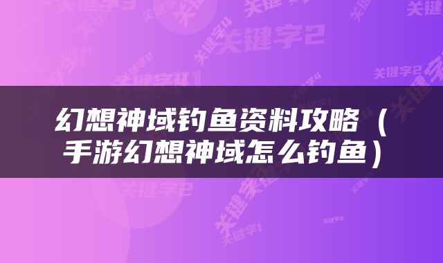 幻想神域钓鱼资料攻略（手游幻想神域怎么钓鱼）