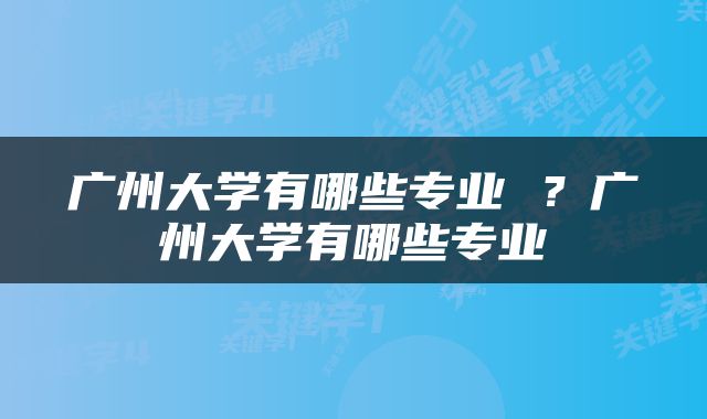 广州大学有哪些专业 ？广州大学有哪些专业