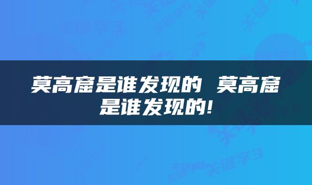 莫高窟是谁发现的 莫高窟是谁发现的!