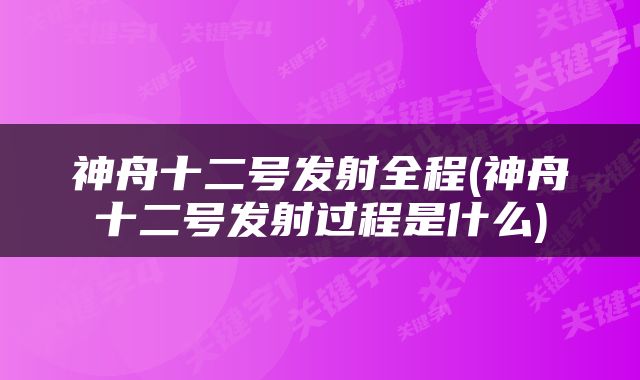 神舟十二号发射全程(神舟十二号发射过程是什么)