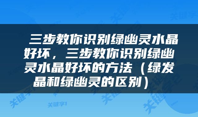  三步教你识别绿幽灵水晶好坏，三步教你识别绿幽灵水晶好坏的方法（绿发晶和绿幽灵的区别） 