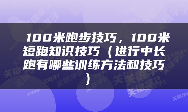  100米跑步技巧，100米短跑知识技巧（进行中长跑有哪些训练方法和技巧） 