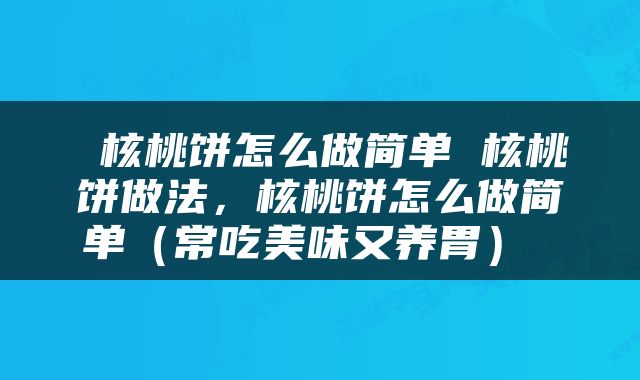  核桃饼怎么做简单 核桃饼做法，核桃饼怎么做简单（常吃美味又养胃） 