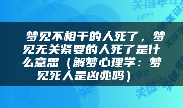  梦见不相干的人死了，梦见无关紧要的人死了是什么意思（解梦心理学：梦见死人是凶兆吗） 