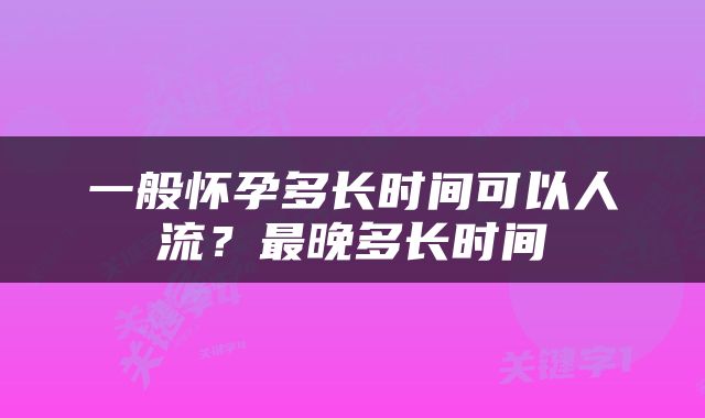 一般怀孕多长时间可以人流？最晚多长时间