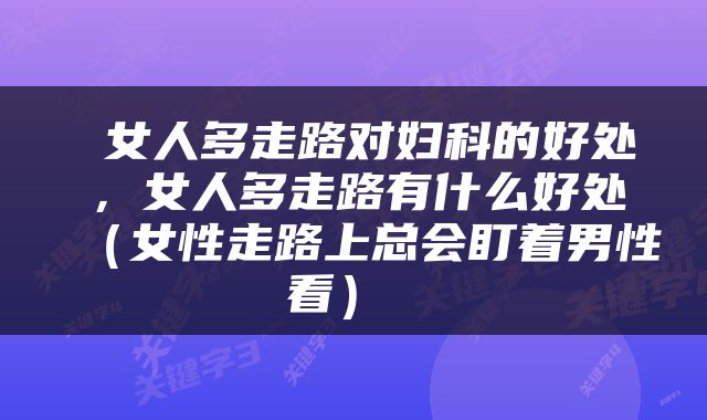  女人多走路对妇科的好处，女人多走路有什么好处（女性走路上总会盯着男性看） 