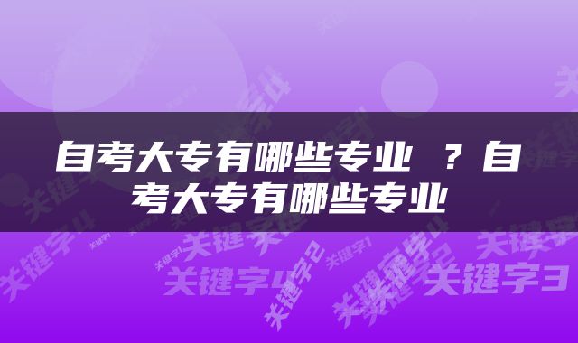 自考大专有哪些专业 ？自考大专有哪些专业