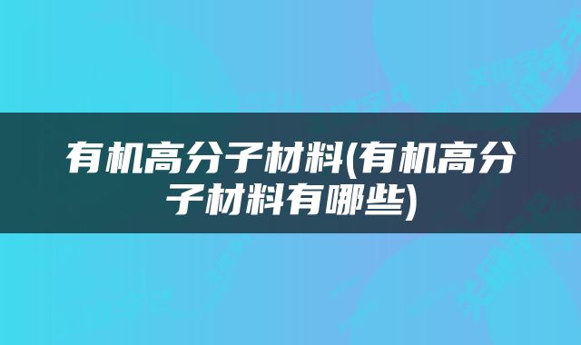有机高分子材料(有机高分子材料有哪些)