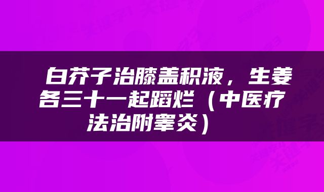  白芥子治膝盖积液，生姜各三十一起蹈烂（中医疗法治附睾炎） 