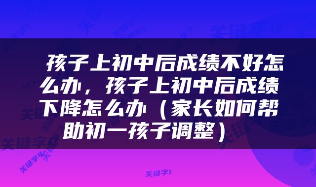  孩子上初中后成绩不好怎么办，孩子上初中后成绩下降怎么办（家长如何帮助初一孩子调整） 