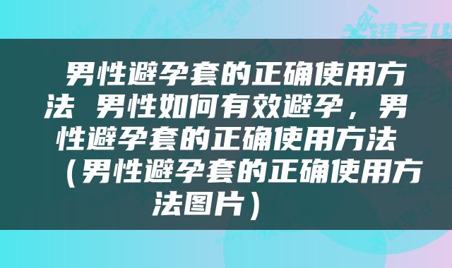  男性避孕套的正确使用方法 男性如何有效避孕，男性避孕套的正确使用方法（男性避孕套的正确使用方法图片） 