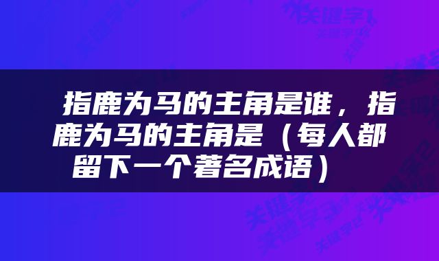  指鹿为马的主角是谁，指鹿为马的主角是（每人都留下一个著名成语） 