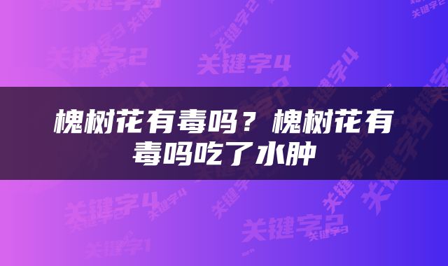 槐树花有毒吗？槐树花有毒吗吃了水肿