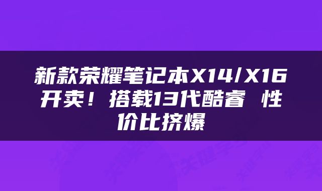 新款荣耀笔记本X14/X16开卖！搭载13代酷睿 性价比挤爆
